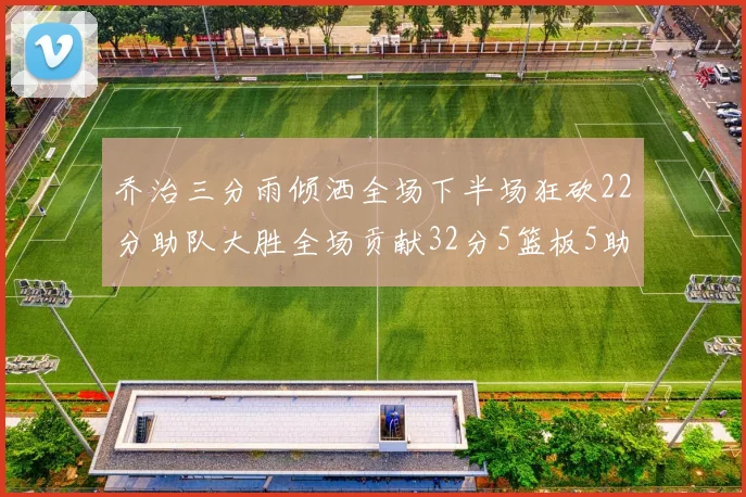 乔治三分雨倾洒全场下半场狂砍22分助队大胜全场贡献32分5篮板5助攻