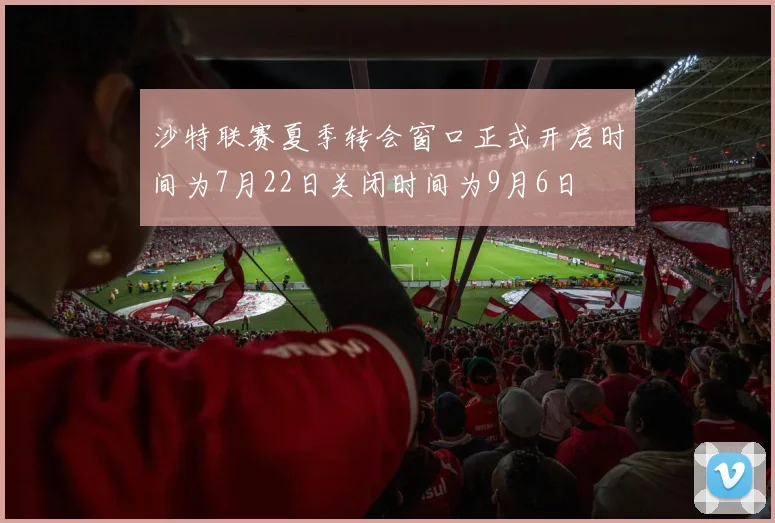 沙特联赛夏季转会窗口正式开启时间为7月22日关闭时间为9月6日
