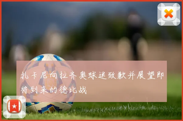 扎卡尼向拉齐奥球迷致歉并展望即将到来的德比战