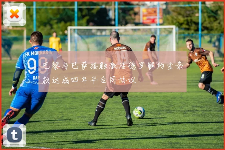 巴黎与巴萨接触激活德罗解约金条款达成四年半合同协议