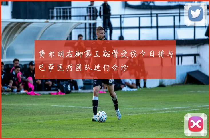 费尔明右脚第五跖骨受伤今日将与巴萨医疗团队进行会诊