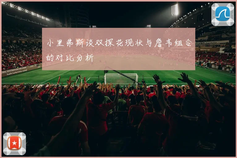 小里弗斯谈双探花现状与詹韦组合的对比分析