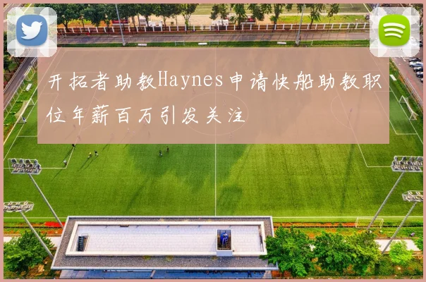 开拓者助教Haynes申请快船助教职位年薪百万引发关注