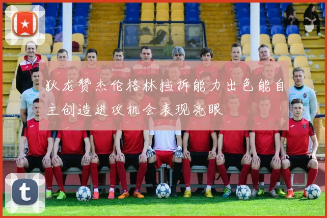 狄龙赞杰伦格林挡拆能力出色能自主创造进攻机会表现亮眼