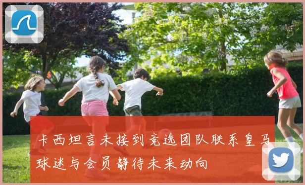卡西坦言未接到竞选团队联系皇马球迷与会员静待未来动向