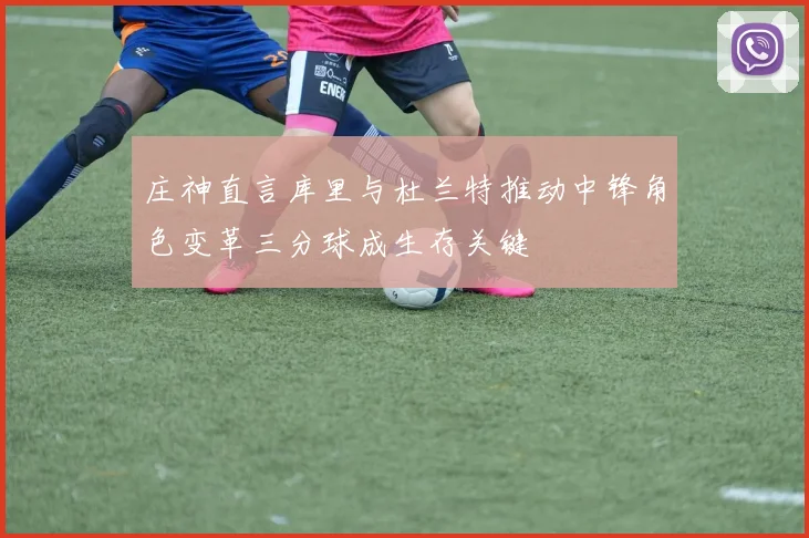 庄神直言库里与杜兰特推动中锋角色变革三分球成生存关键