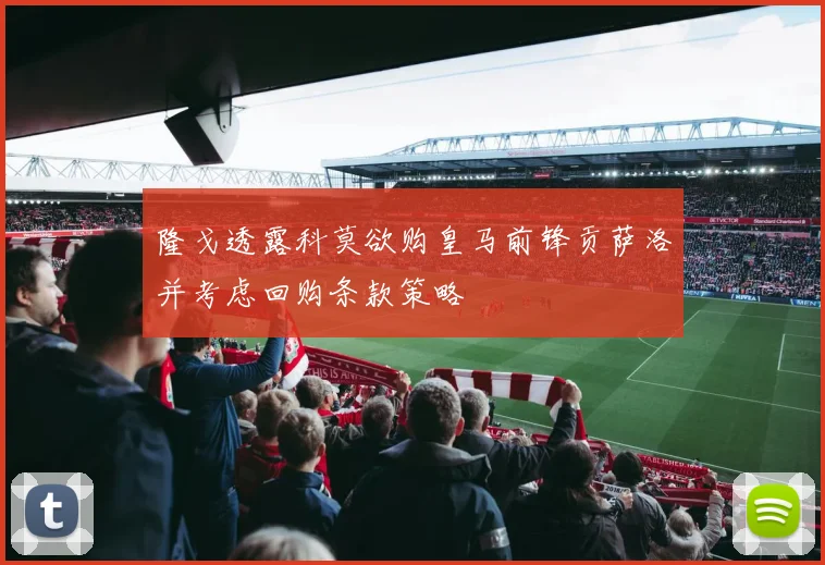 隆戈透露科莫欲购皇马前锋贡萨洛并考虑回购条款策略