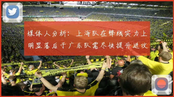 媒体人分析：上海队在锋线实力上明显落后于广东队需尽快提升进攻火力