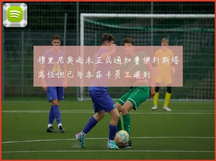 穆里尼奥尚未正式通知鲁伊科斯塔离任但已与本菲卡员工道别