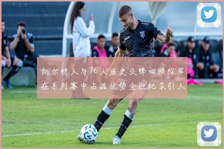 凯尔特人与76人历史交锋回顾绿军在系列赛中占据优势全胜纪录引人关注