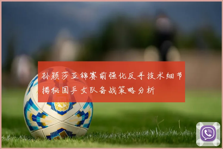 孙颖莎亚锦赛前强化反手技术细节揭秘国乒女队备战策略分析