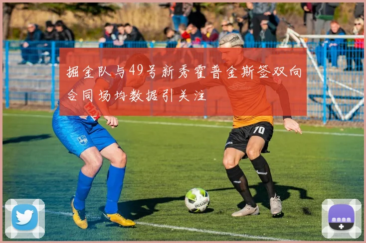 掘金队与49号新秀霍普金斯签双向合同场均数据引关注